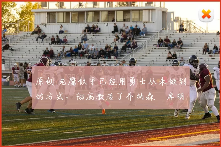 原创 老鹰似乎已经用勇士从未做到的方式,彻底激活了乔纳森・库明加