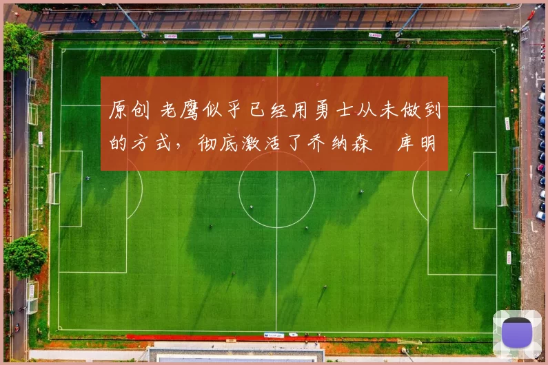 原创 老鹰似乎已经用勇士从未做到的方式，彻底激活了乔纳森・库明加