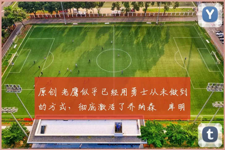 原创 老鹰似乎已经用勇士从未做到的方式，彻底激活了乔纳森・库明加