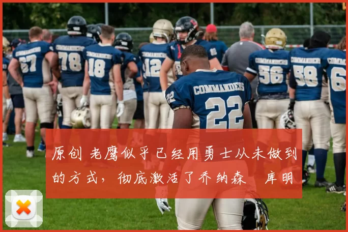 原创 老鹰似乎已经用勇士从未做到的方式,彻底激活了乔纳森・库明加
