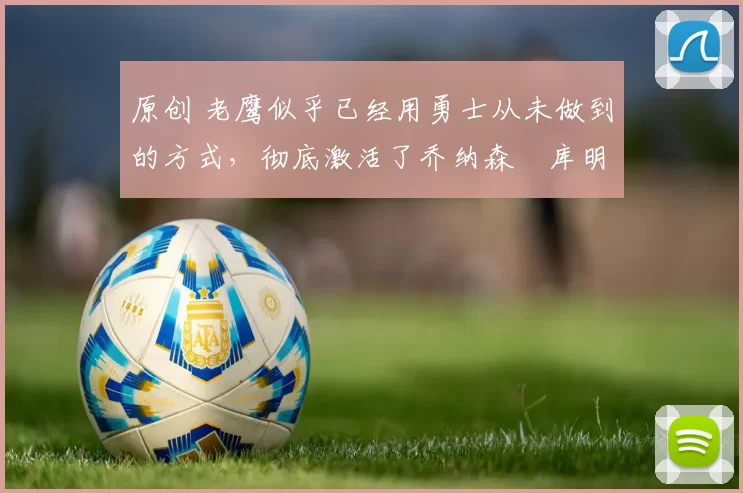 原创 老鹰似乎已经用勇士从未做到的方式,彻底激活了乔纳森・库明加