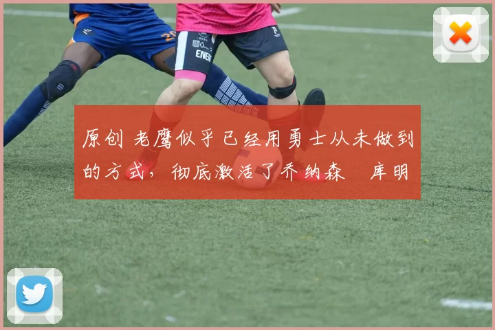 原创 老鹰似乎已经用勇士从未做到的方式,彻底激活了乔纳森・库明加