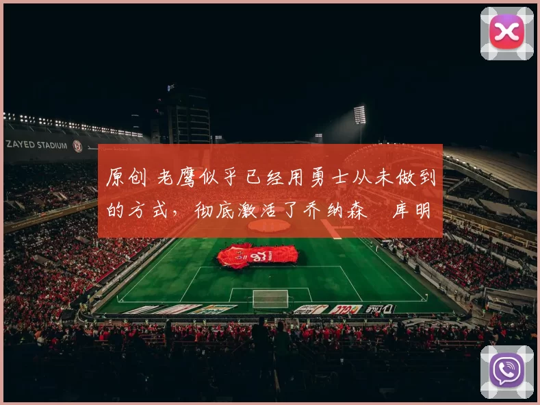 原创 老鹰似乎已经用勇士从未做到的方式，彻底激活了乔纳森・库明加