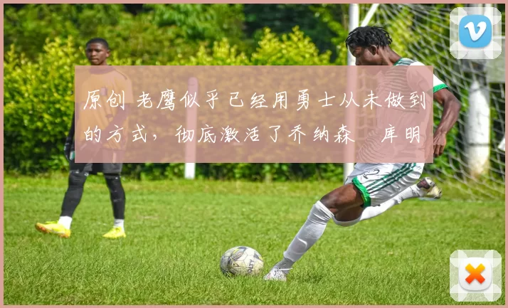 原创 老鹰似乎已经用勇士从未做到的方式,彻底激活了乔纳森・库明加