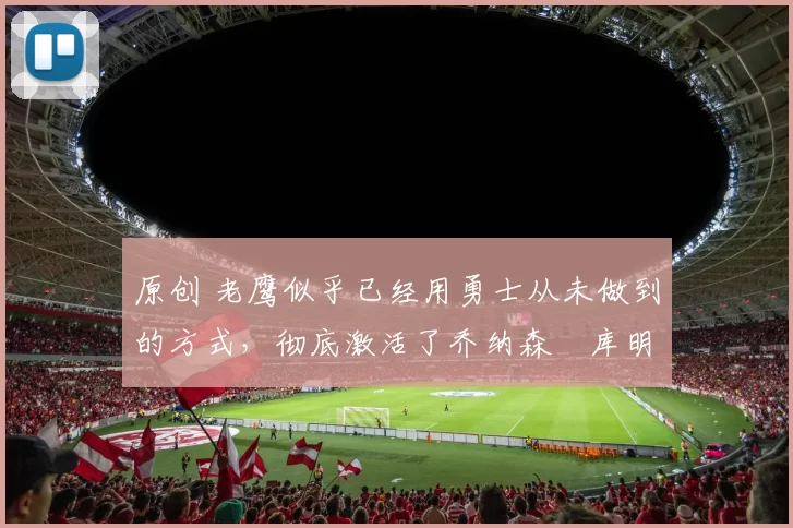 原创 老鹰似乎已经用勇士从未做到的方式，彻底激活了乔纳森・库明加