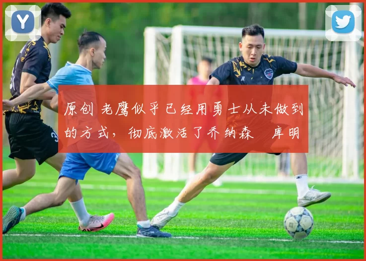 原创 老鹰似乎已经用勇士从未做到的方式,彻底激活了乔纳森・库明加