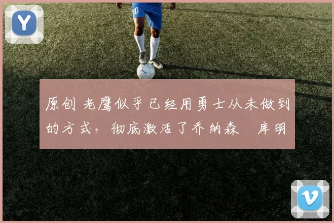 原创 老鹰似乎已经用勇士从未做到的方式,彻底激活了乔纳森・库明加