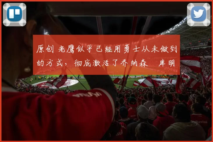 原创 老鹰似乎已经用勇士从未做到的方式，彻底激活了乔纳森・库明加