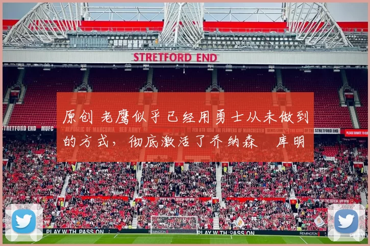 原创 老鹰似乎已经用勇士从未做到的方式,彻底激活了乔纳森・库明加