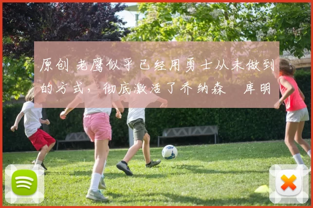 原创 老鹰似乎已经用勇士从未做到的方式,彻底激活了乔纳森・库明加