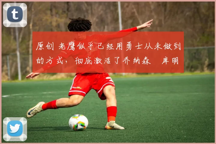 原创 老鹰似乎已经用勇士从未做到的方式,彻底激活了乔纳森・库明加