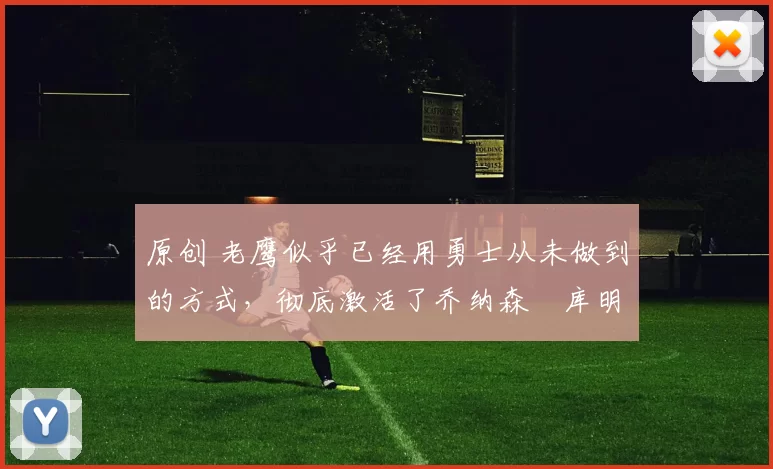 原创 老鹰似乎已经用勇士从未做到的方式,彻底激活了乔纳森・库明加