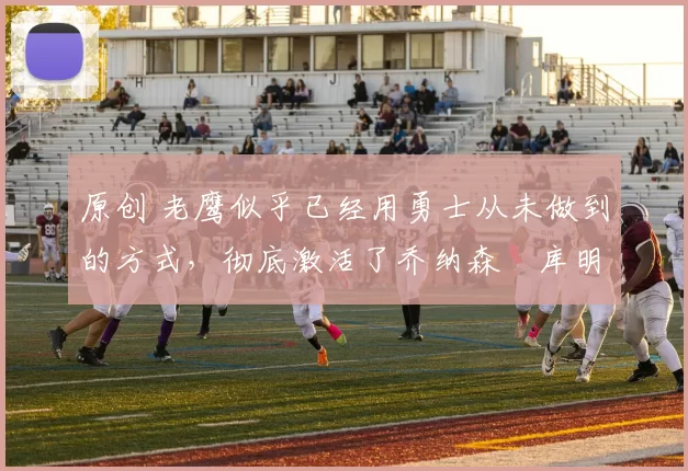 原创 老鹰似乎已经用勇士从未做到的方式，彻底激活了乔纳森・库明加