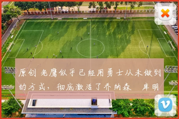 原创 老鹰似乎已经用勇士从未做到的方式，彻底激活了乔纳森・库明加