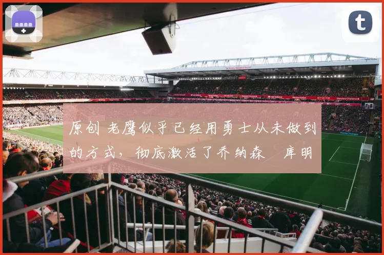 原创 老鹰似乎已经用勇士从未做到的方式,彻底激活了乔纳森・库明加