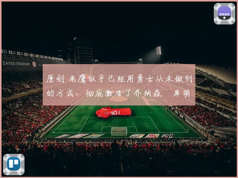 原创 老鹰似乎已经用勇士从未做到的方式，彻底激活了乔纳森・库明加