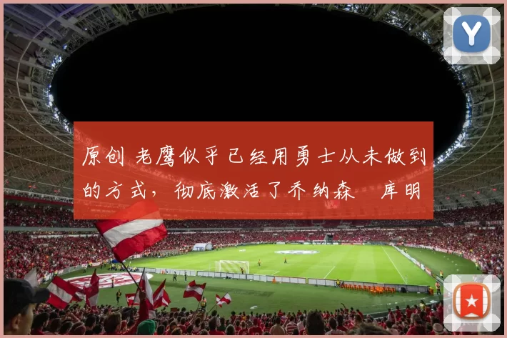 原创 老鹰似乎已经用勇士从未做到的方式，彻底激活了乔纳森・库明加