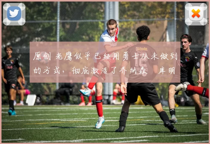 原创 老鹰似乎已经用勇士从未做到的方式,彻底激活了乔纳森・库明加