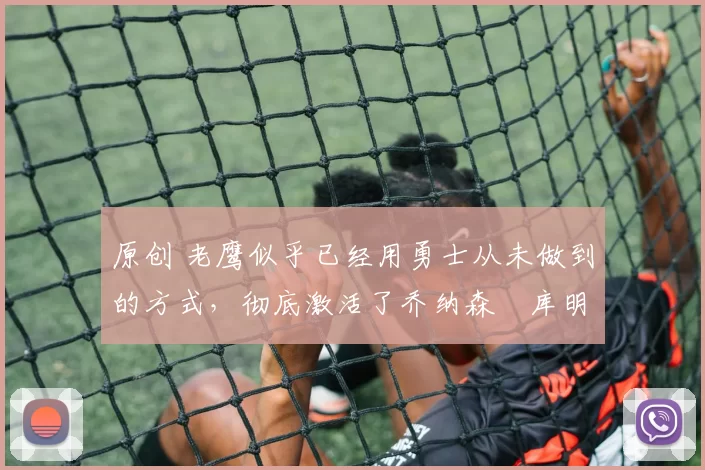 原创 老鹰似乎已经用勇士从未做到的方式,彻底激活了乔纳森・库明加