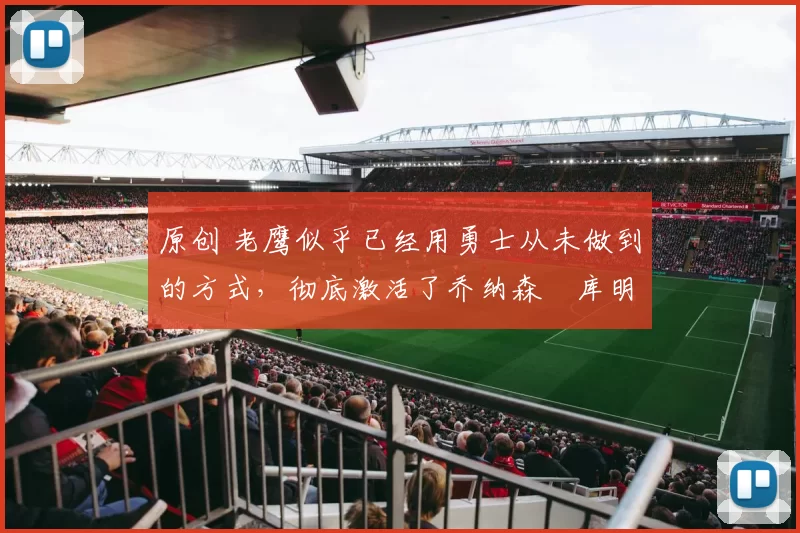 原创 老鹰似乎已经用勇士从未做到的方式,彻底激活了乔纳森・库明加