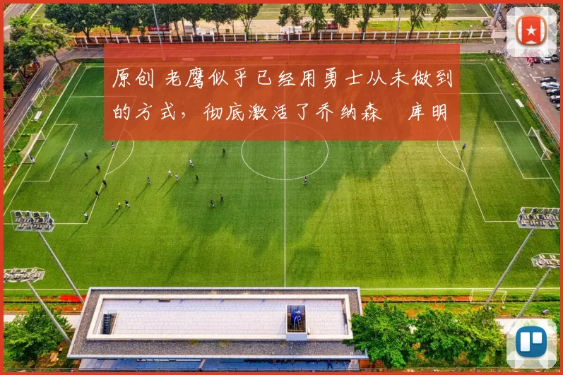 原创 老鹰似乎已经用勇士从未做到的方式，彻底激活了乔纳森・库明加