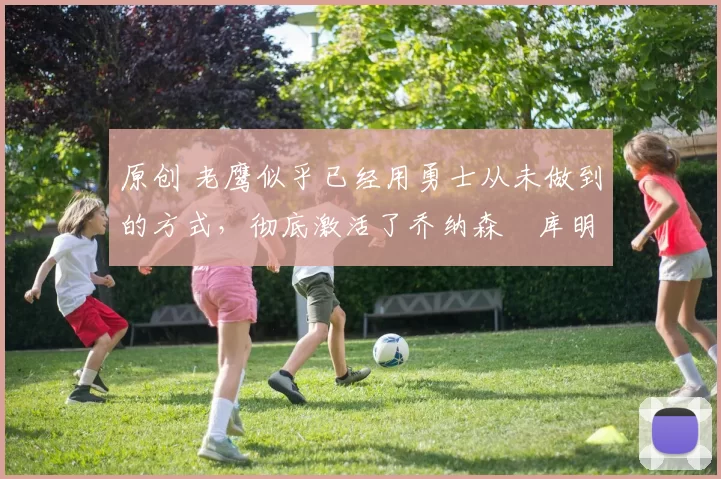 原创 老鹰似乎已经用勇士从未做到的方式,彻底激活了乔纳森・库明加