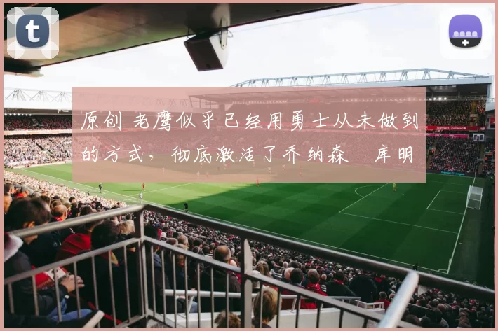 原创 老鹰似乎已经用勇士从未做到的方式，彻底激活了乔纳森・库明加