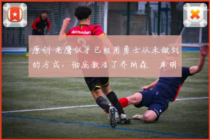 原创 老鹰似乎已经用勇士从未做到的方式,彻底激活了乔纳森・库明加