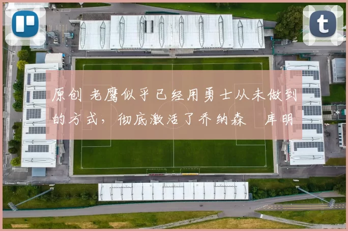 原创 老鹰似乎已经用勇士从未做到的方式,彻底激活了乔纳森・库明加