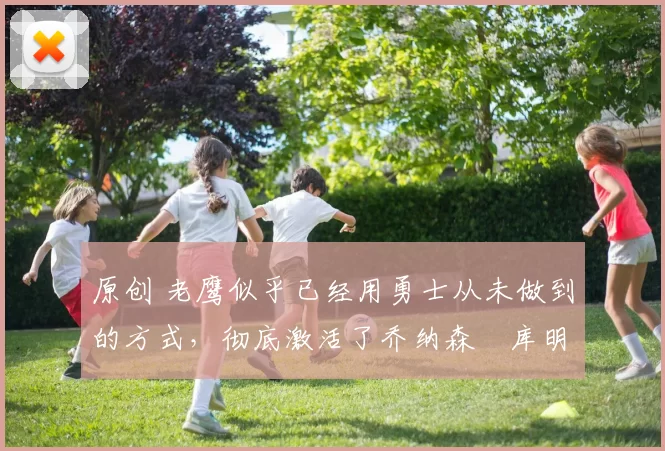 原创 老鹰似乎已经用勇士从未做到的方式,彻底激活了乔纳森・库明加