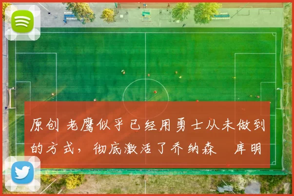 原创 老鹰似乎已经用勇士从未做到的方式，彻底激活了乔纳森・库明加