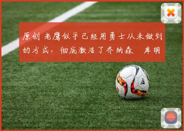 原创 老鹰似乎已经用勇士从未做到的方式,彻底激活了乔纳森・库明加