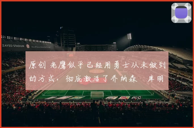 原创 老鹰似乎已经用勇士从未做到的方式，彻底激活了乔纳森・库明加