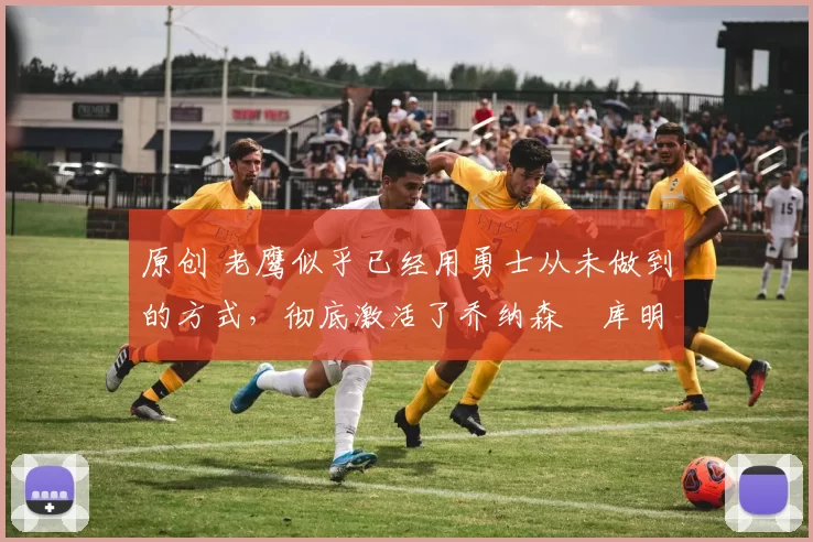 原创 老鹰似乎已经用勇士从未做到的方式,彻底激活了乔纳森・库明加