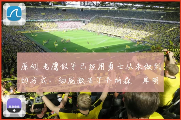 原创 老鹰似乎已经用勇士从未做到的方式，彻底激活了乔纳森・库明加