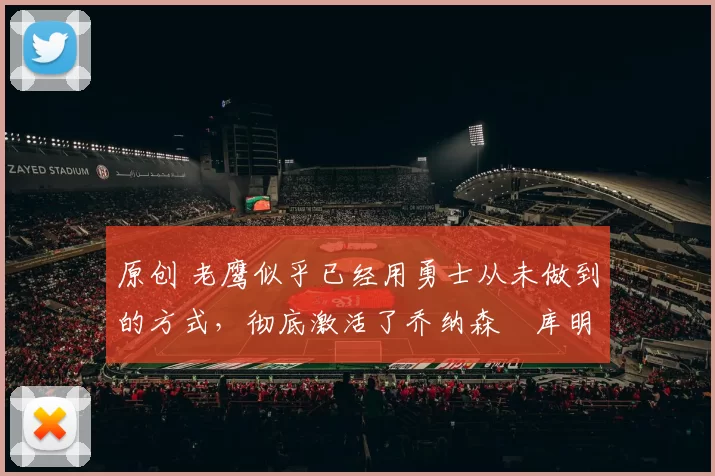 原创 老鹰似乎已经用勇士从未做到的方式,彻底激活了乔纳森・库明加