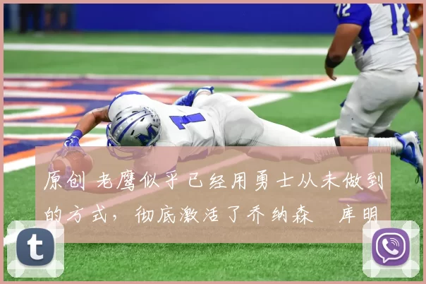 原创 老鹰似乎已经用勇士从未做到的方式,彻底激活了乔纳森・库明加