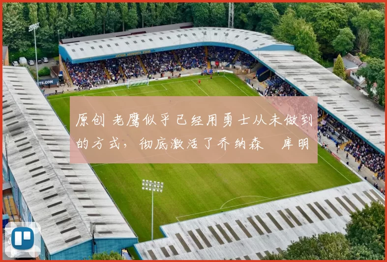 原创 老鹰似乎已经用勇士从未做到的方式，彻底激活了乔纳森・库明加