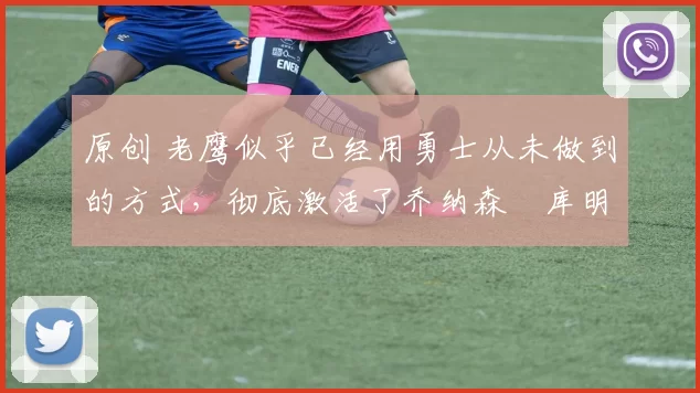 原创 老鹰似乎已经用勇士从未做到的方式,彻底激活了乔纳森・库明加