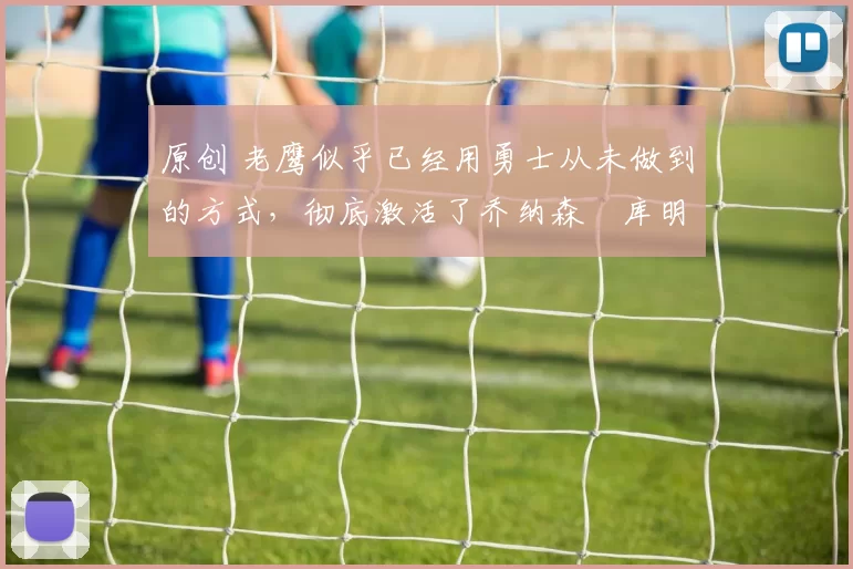 原创 老鹰似乎已经用勇士从未做到的方式，彻底激活了乔纳森・库明加