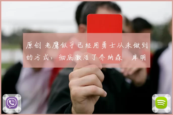 原创 老鹰似乎已经用勇士从未做到的方式，彻底激活了乔纳森・库明加