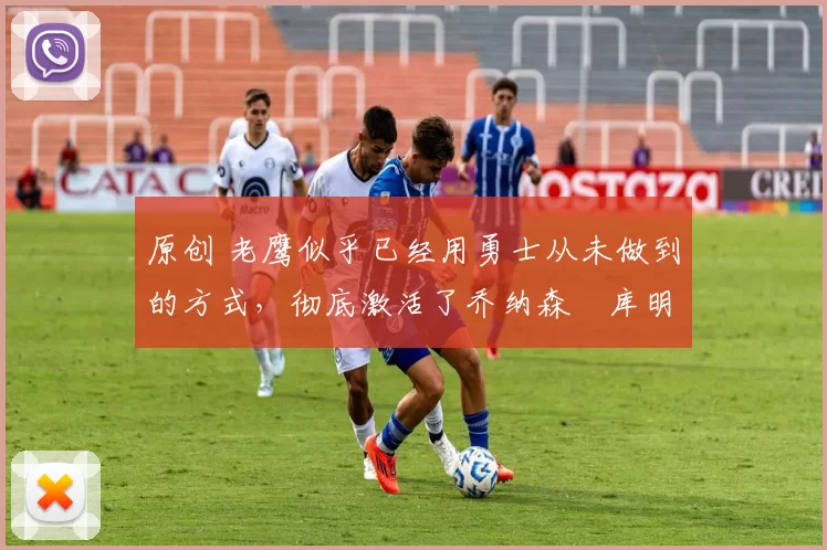 原创 老鹰似乎已经用勇士从未做到的方式,彻底激活了乔纳森・库明加