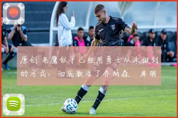 原创 老鹰似乎已经用勇士从未做到的方式,彻底激活了乔纳森・库明加