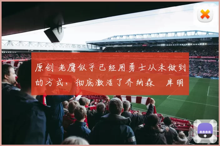 原创 老鹰似乎已经用勇士从未做到的方式,彻底激活了乔纳森・库明加