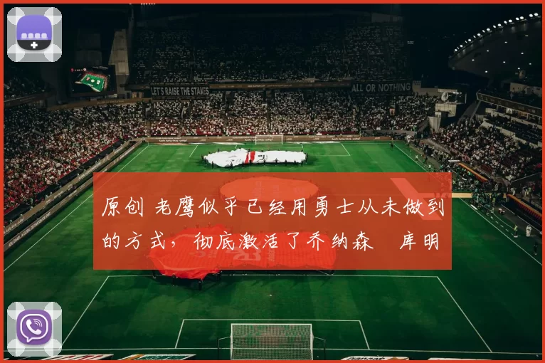 原创 老鹰似乎已经用勇士从未做到的方式，彻底激活了乔纳森・库明加