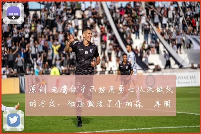 原创 老鹰似乎已经用勇士从未做到的方式,彻底激活了乔纳森・库明加