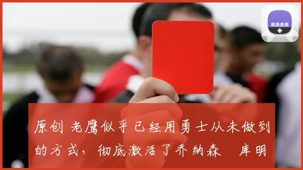 原创 老鹰似乎已经用勇士从未做到的方式，彻底激活了乔纳森・库明加