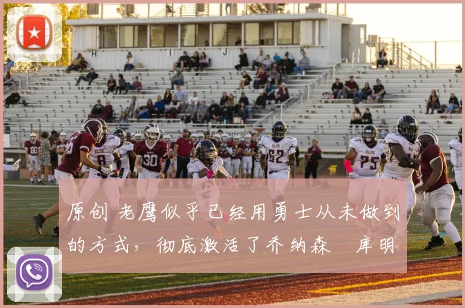 原创 老鹰似乎已经用勇士从未做到的方式，彻底激活了乔纳森・库明加