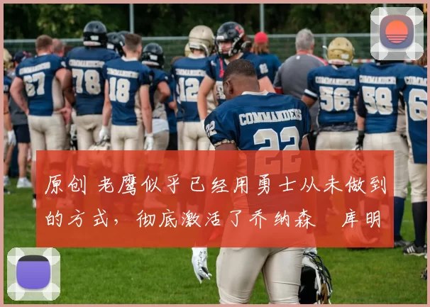 原创 老鹰似乎已经用勇士从未做到的方式，彻底激活了乔纳森・库明加