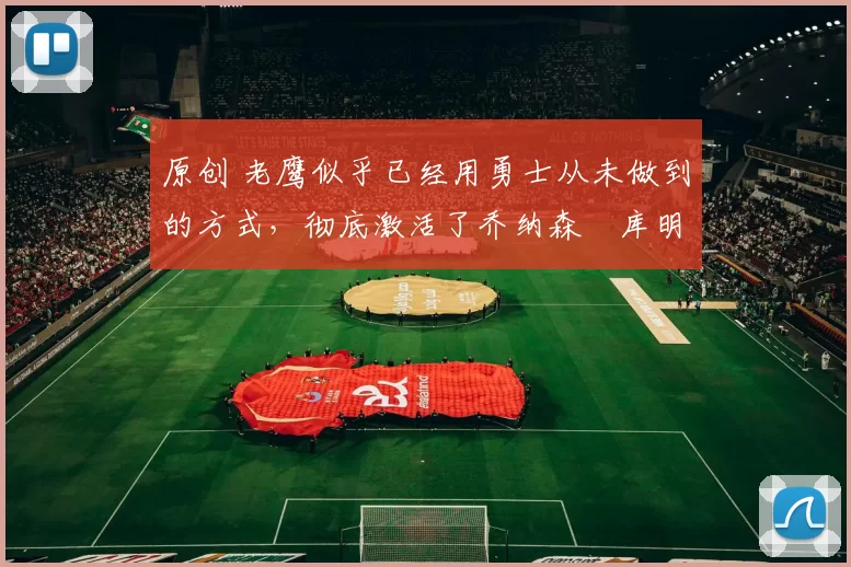 原创 老鹰似乎已经用勇士从未做到的方式,彻底激活了乔纳森・库明加